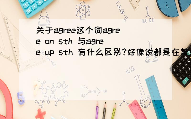 关于agree这个词agree on sth 与agree up sth 有什么区别?好像说都是在某点上去得一致意见?