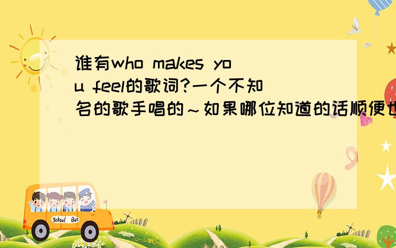 谁有who makes you feel的歌词?一个不知名的歌手唱的～如果哪位知道的话顺便也告诉小剑我吧～