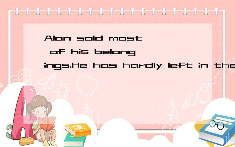 Alan sold most of his belongings.He has hardly left in the house.a.everythingb.anythingc.nothingd.somethingb