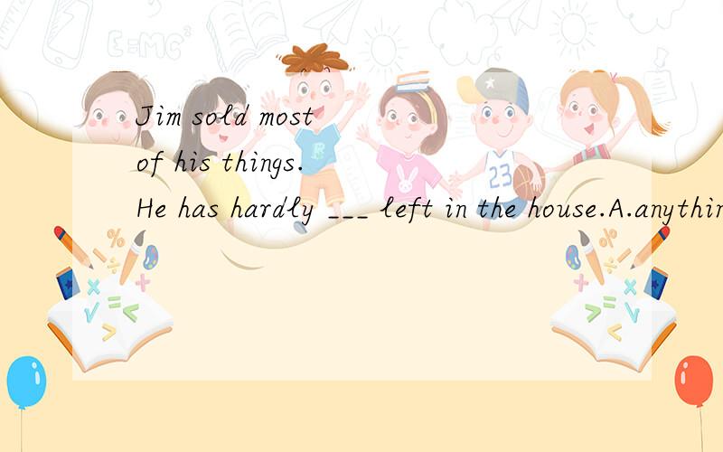 Jim sold most of his things.He has hardly ___ left in the house.A.anything B.everything C.nothing D.something