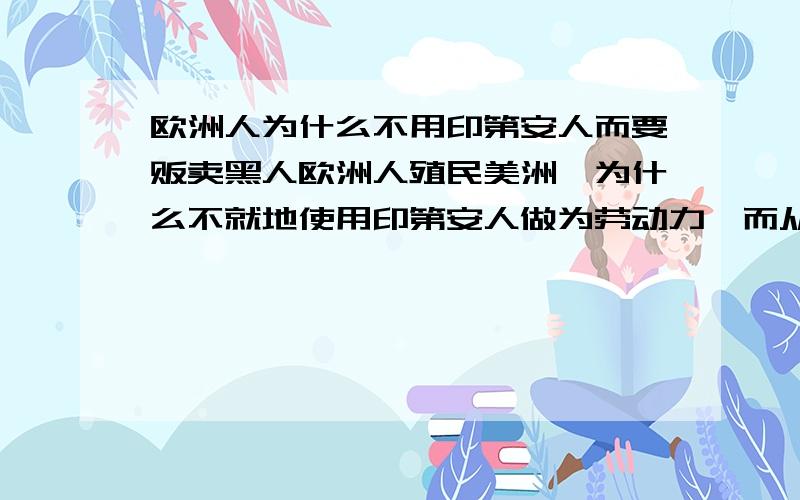 欧洲人为什么不用印第安人而要贩卖黑人欧洲人殖民美洲,为什么不就地使用印第安人做为劳动力,而从遥远的非洲贩卖黑人过来?是因为把印第安人杀光了吗?