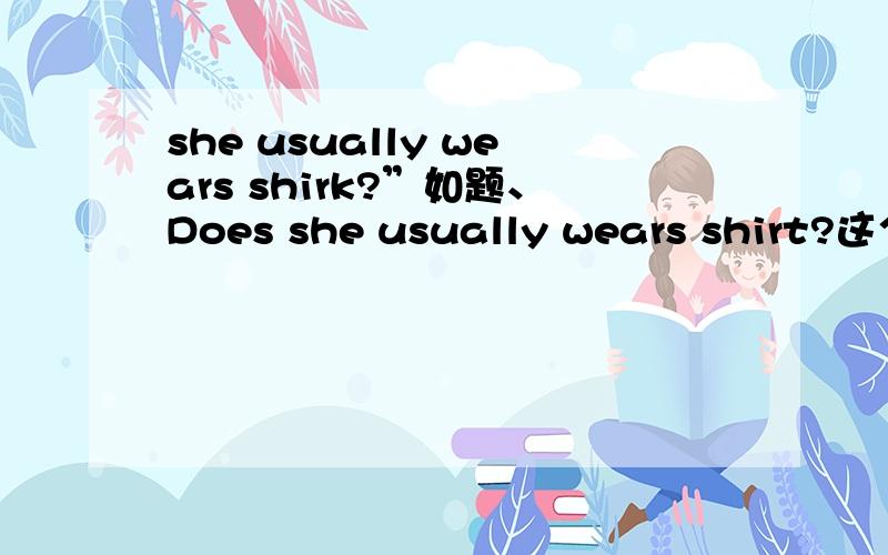 she usually wears shirk?”如题、Does she usually wears shirt?这个句子是对的吗?还是说shirt的后面需要加s?