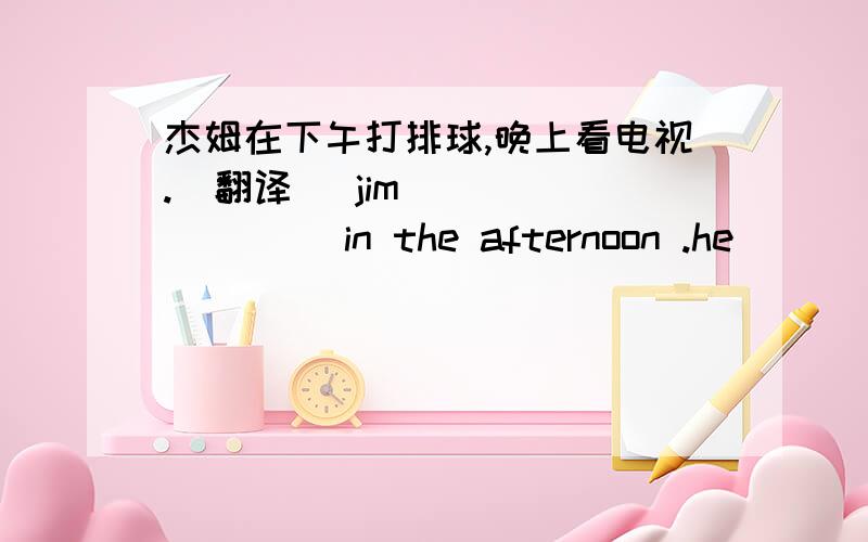 杰姆在下午打排球,晚上看电视.(翻译） jim ___ ____ in the afternoon .he ___ TV ___ the evening