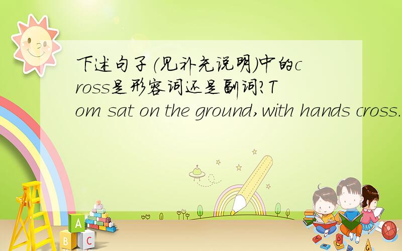 下述句子（见补充说明）中的cross是形容词还是副词?Tom sat on the ground,with hands cross.（汤姆双手交叉着,坐在地上.）注：要求严格地从语法角度讲