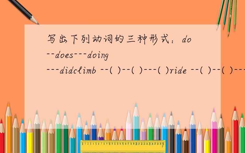 写出下列动词的三种形式：do--does---doing---didclimb --( )--( )---( )ride --( )--( )---( )learn --( )--( )---( )study --( )--( )---( )wear --( )--( )---( )laugh --( )--( )---( )read --( )--( )---( )cook --( )--( )---( )send --( )--( )---(