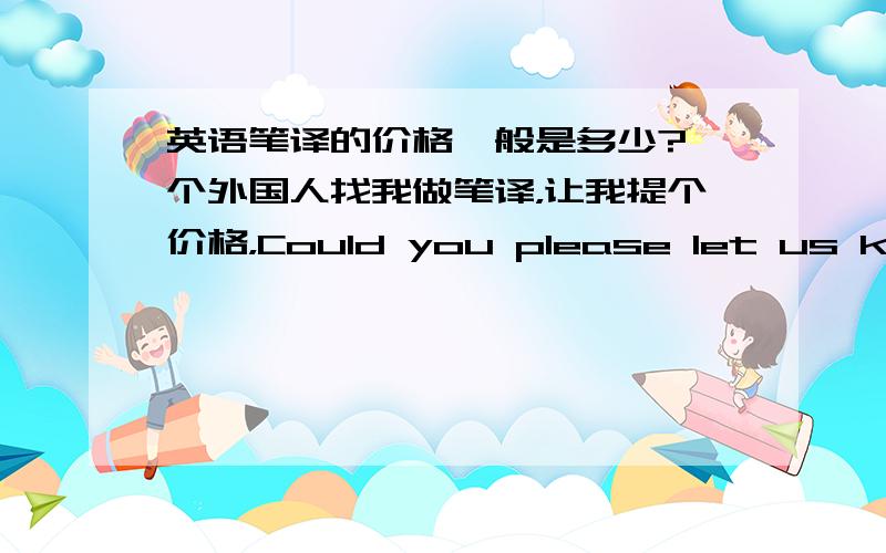 英语笔译的价格一般是多少?一个外国人找我做笔译，让我提个价格，Could you please let us know your price per word?所以我想问问一般是什么价格？