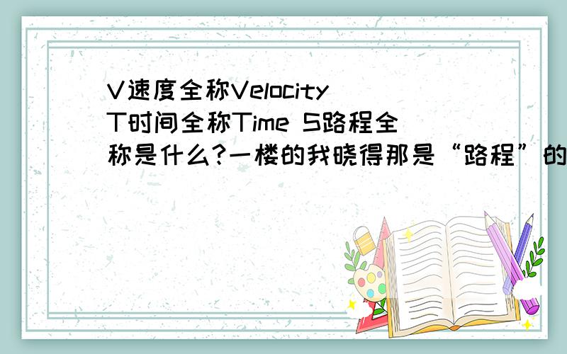 V速度全称Velocity T时间全称Time S路程全称是什么?一楼的我晓得那是“路程”的意思，但是我要的是S。开头的路程