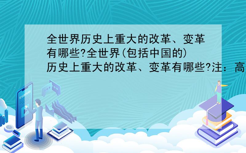 全世界历史上重大的改革、变革有哪些?全世界(包括中国的)历史上重大的改革、变革有哪些?注：高中知识范围内.  知道的请详细讲解一下,还有十几天就考高考了,我是拿来最后冲刺的!  谢谢.