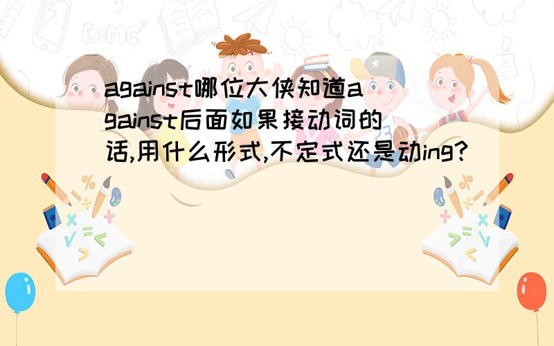 against哪位大侠知道against后面如果接动词的话,用什么形式,不定式还是动ing?