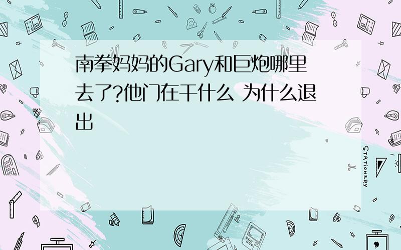 南拳妈妈的Gary和巨炮哪里去了?他门在干什么 为什么退出