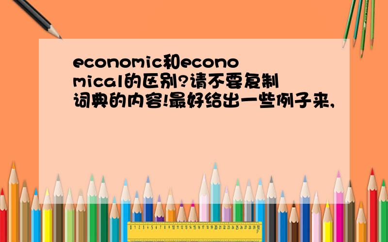 economic和economical的区别?请不要复制词典的内容!最好给出一些例子来,