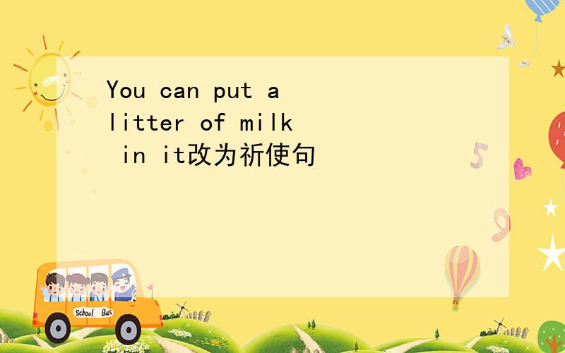 You can put a litter of milk in it改为祈使句