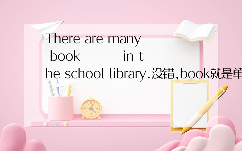 There are many book ___ in the school library.没错,book就是单数