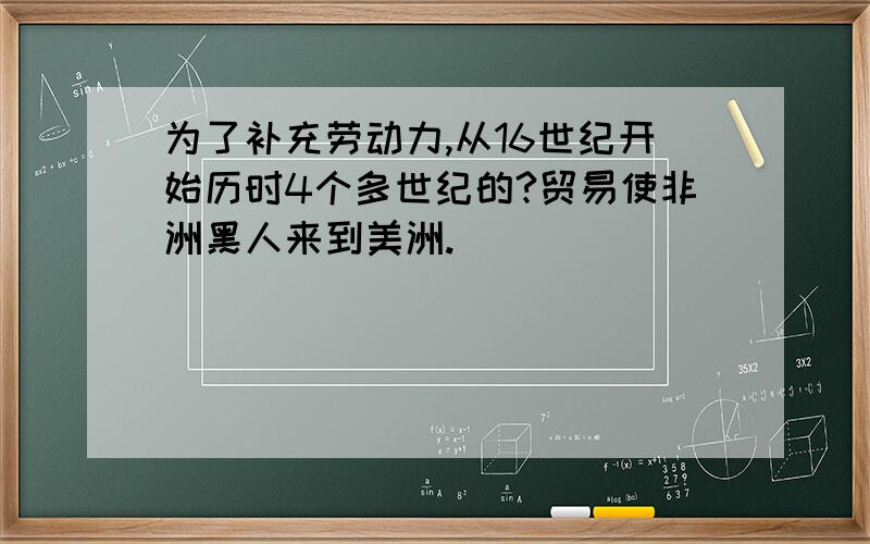 为了补充劳动力,从16世纪开始历时4个多世纪的?贸易使非洲黑人来到美洲.