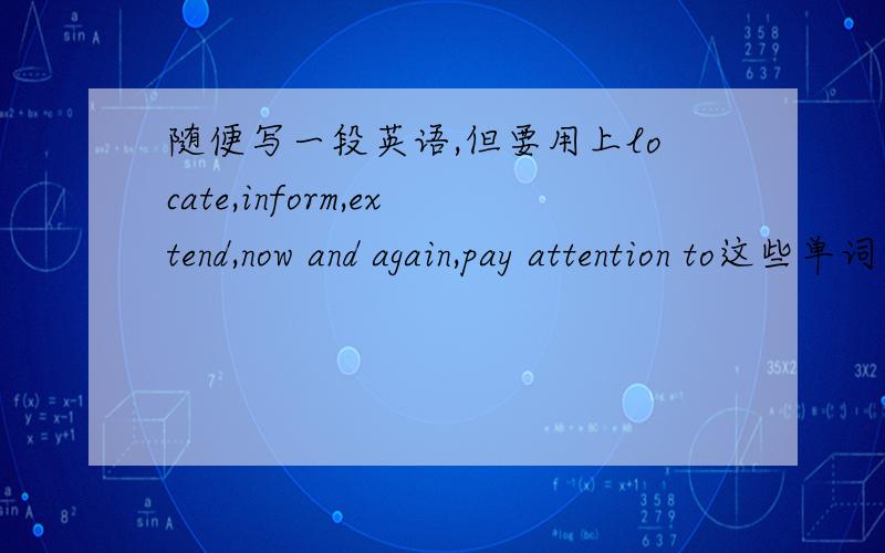 随便写一段英语,但要用上locate,inform,extend,now and again,pay attention to这些单词和短语