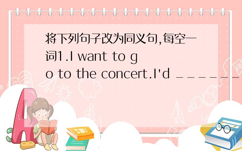 将下列句子改为同义句,每空一词1.I want to go to the concert.I'd ______ ______ _______ to the concert.2.I will send him a card.I will send ______ ______ ______ him.3.It's five thirty.It's ______ ______ five.4.Jim Cary is my favourite acto