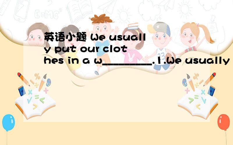 英语小题 We usually put our clothes in a w_________.1.We usually put our clothes in a w_________.2.What a bad weather!( ) ____________ [改错] A B C D3.The man sits behind me is my father.________________[改错]4.The sun r_____ in the east and