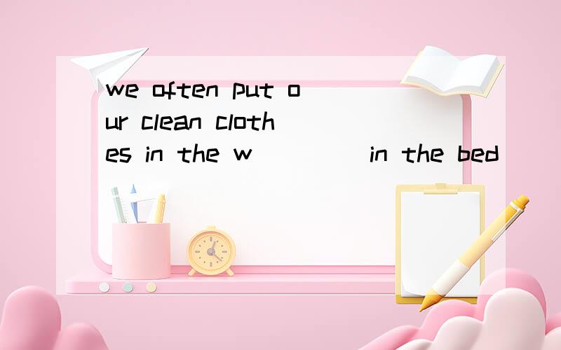 we often put our clean clothes in the w____ in the bed