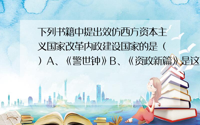 下列书籍中提出效仿西方资本主义国家改革内政建设国家的是（）A、《警世钟》B、《资政新篇》是这两个中的哪个?