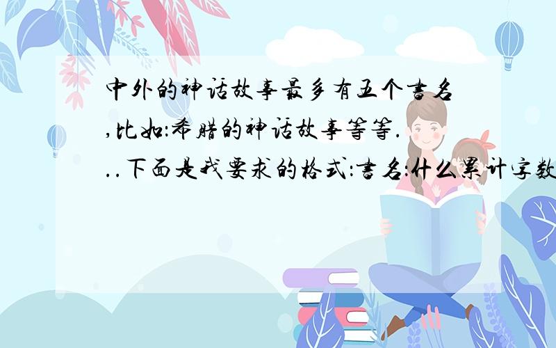 中外的神话故事最多有五个书名,比如：希腊的神话故事等等...下面是我要求的格式：书名：什么累计字数：多少     所用时间：多少请快点,这是我的家庭作业,急.