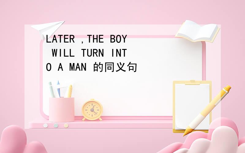 LATER ,THE BOY WILL TURN INTO A MAN 的同义句