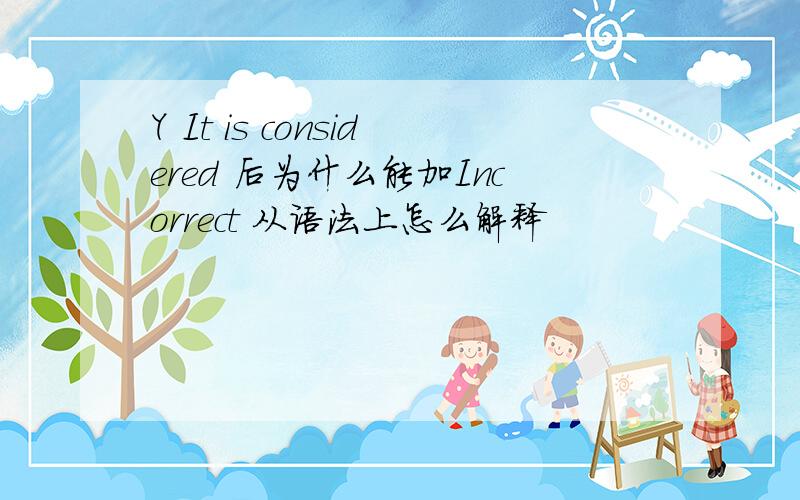 Y It is considered 后为什么能加Incorrect 从语法上怎么解释