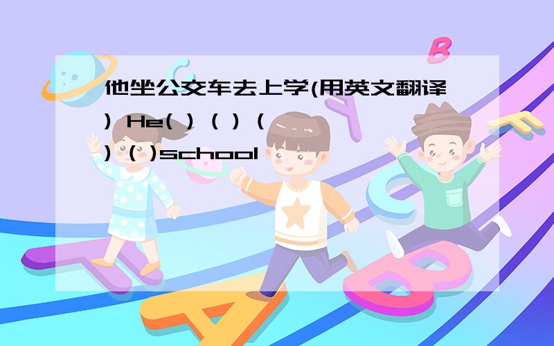 他坐公交车去上学(用英文翻译) He( ) ( ) ( ) ( )school