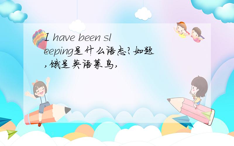 I have been sleeping是什么语态?如题,饿是英语菜鸟,