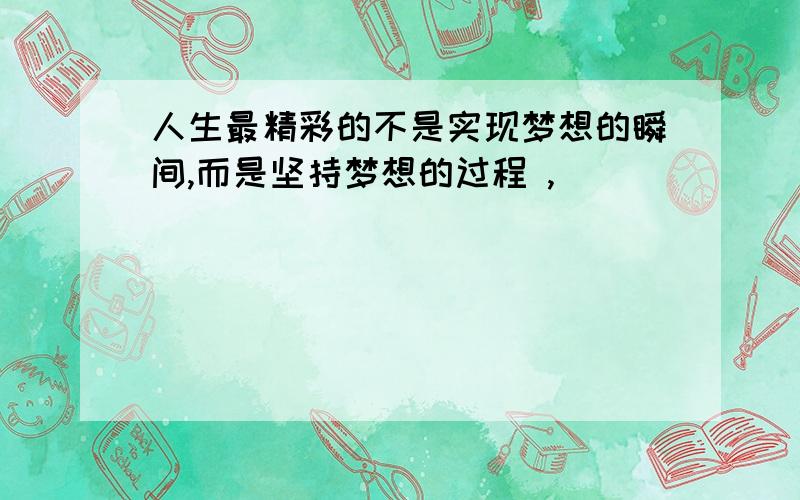 人生最精彩的不是实现梦想的瞬间,而是坚持梦想的过程 ,