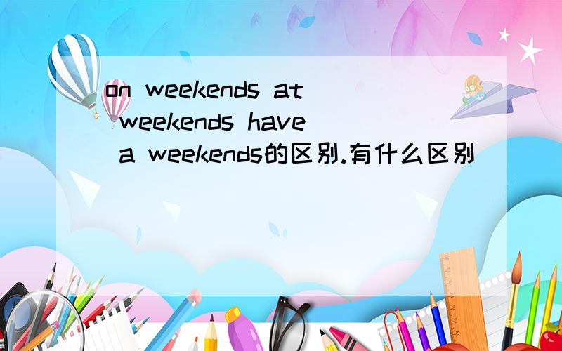 on weekends at weekends have a weekends的区别.有什么区别