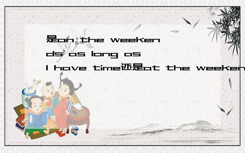 是on the weekends as long as I have time还是at the weekends as long as I have timeHello,everyone!My name’s *******,I’m from Class*,Grade*.I like sports very much.For example,I love playing badminton.On the weekend as long as I have time,I will