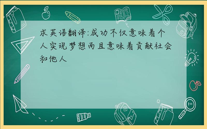 求英语翻译:成功不仅意味着个人实现梦想而且意味着贡献社会和他人