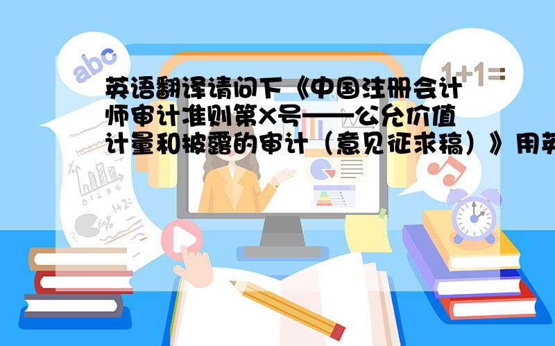 英语翻译请问下《中国注册会计师审计准则第X号——公允价值计量和披露的审计（意见征求稿）》用英文怎么说呢?还有,《企业会计准则-基本准则》翻译成英文是什么?