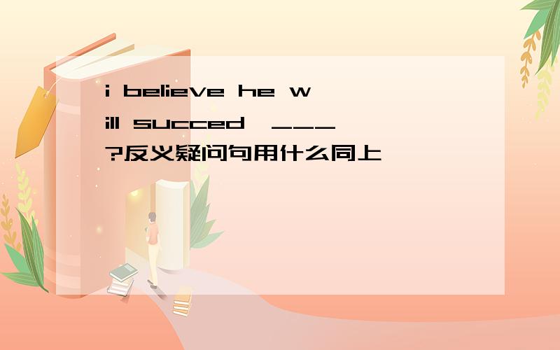 i believe he will succed,___?反义疑问句用什么同上