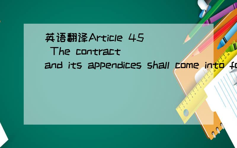 英语翻译Article 45 The contract and its appendices shall come into force commencing from the date of approval of the Ministry of Foreign Trade and Economic Cooperation of the People's Republic of China (or its entrusted examination and approval a