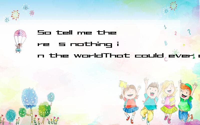 So tell me there's nothing in the worldThat could ever come between us 求翻译