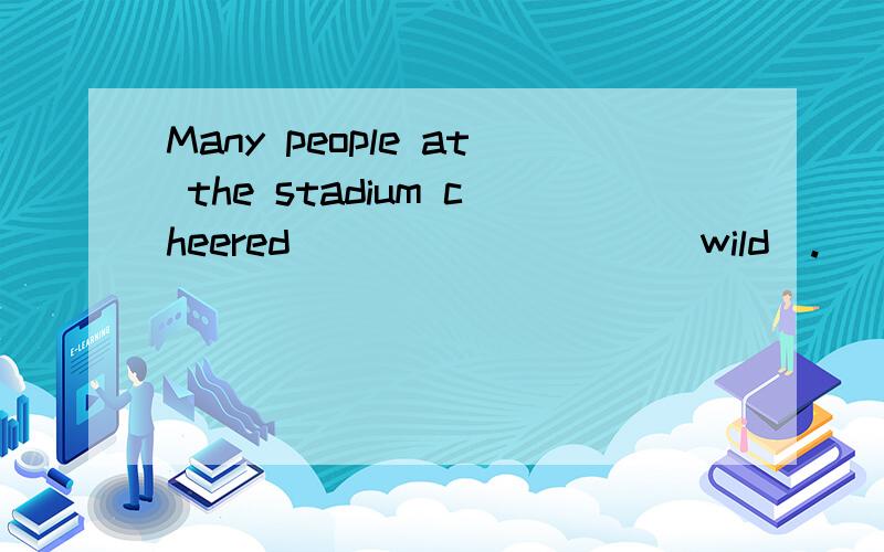 Many people at the stadium cheered ________ (wild).