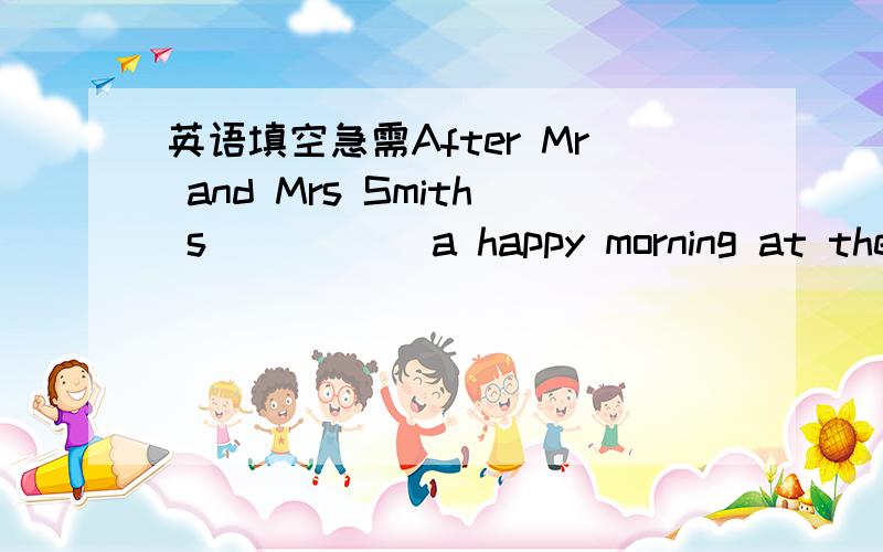 英语填空急需After Mr and Mrs Smith s_____ a happy morning at the zoo .Where asked he h______