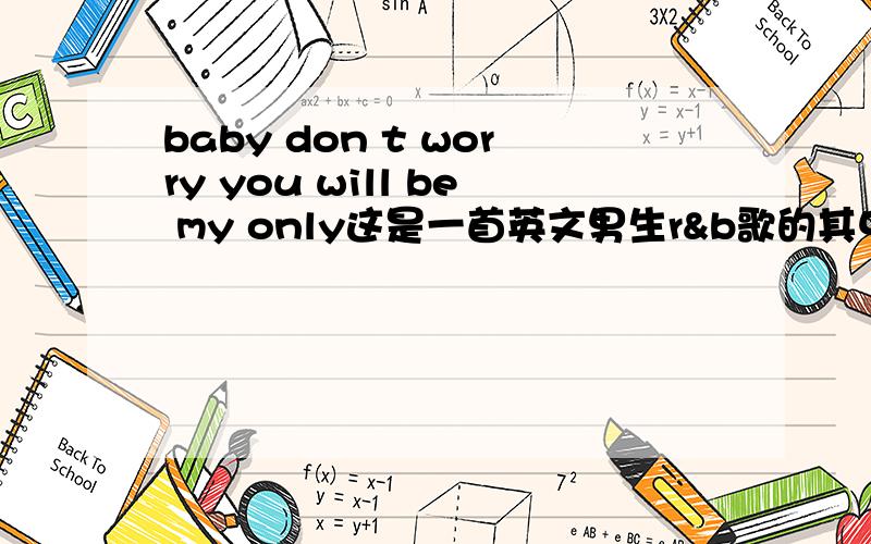 baby don t worry you will be my only这是一首英文男生r&b歌的其中一句歌词,谁知道歌名?歌我现在已经找到了歌名叫《down》Jay Sean唱的,先在想求歌词翻译