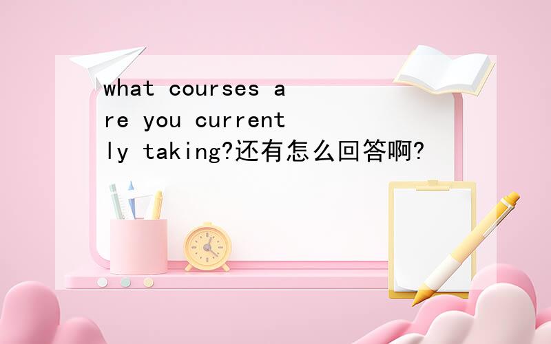 what courses are you currently taking?还有怎么回答啊?