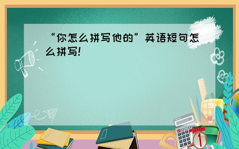 “你怎么拼写他的”英语短句怎么拼写!