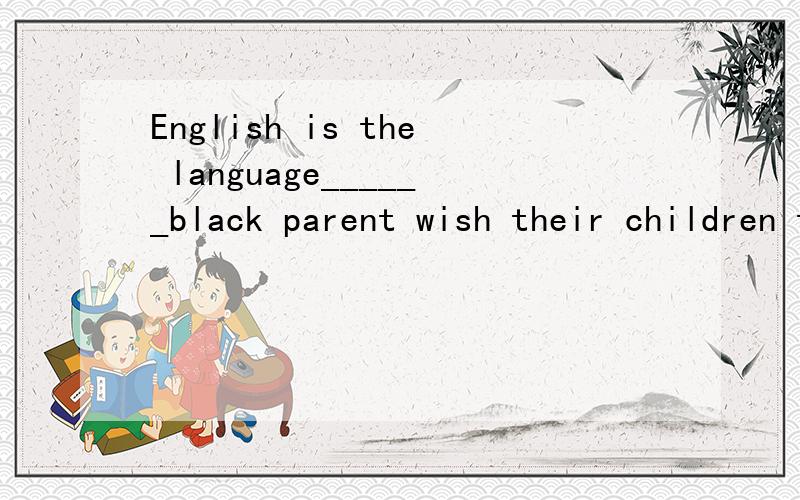 English is the language______black parent wish their children to be educatedA.for which B.that C.in which D.when