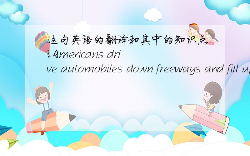 这句英语的翻译和其中的知识点?Americans drive automobiles down freeways and fill up with gas;the British drive cars along motorways and fill up with petrol.