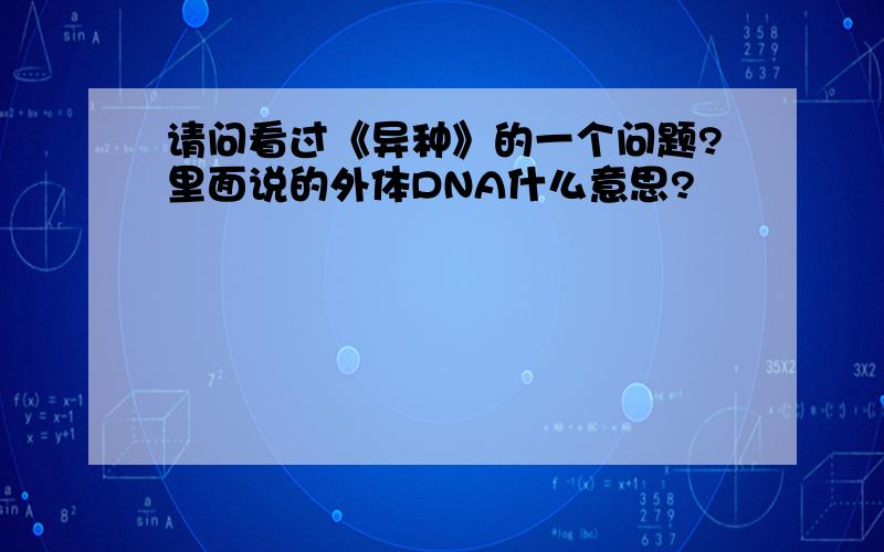 请问看过《异种》的一个问题?里面说的外体DNA什么意思?