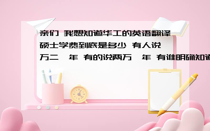 亲们 我想知道华工的英语翻译硕士学费到底是多少 有人说一万二一年 有的说两万一年 有谁明确知道多少吗?招生简章上没有啊! 还有 12年的招生简章什么时候出来啊? 谢谢好心人 不胜感激!