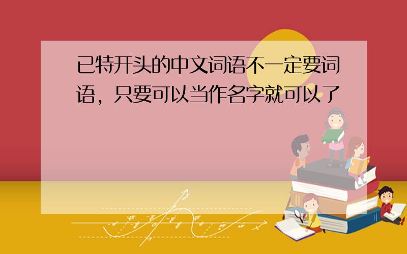 已特开头的中文词语不一定要词语，只要可以当作名字就可以了