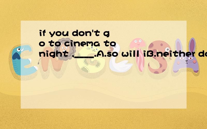 if you don't go to cinema tonight ,____.A.so will iB.neither do i C.nor shall ID.so i will为什么?