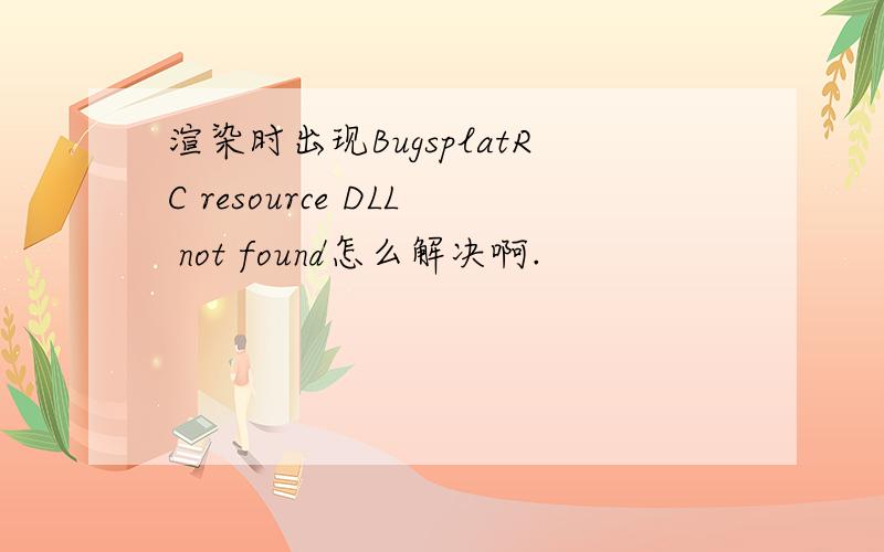 渲染时出现BugsplatRC resource DLL not found怎么解决啊.