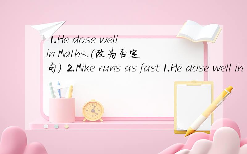 ⒈He dose well in Maths.（改为否定句） ⒉Mike runs as fast⒈He dose well in Maths.（改为否定句）⒉Mike runs as fast as Ben.（改为一般疑问句）⒊The policeman caught the thief.（改为一般疑问句,做否定回答）⒋Tu