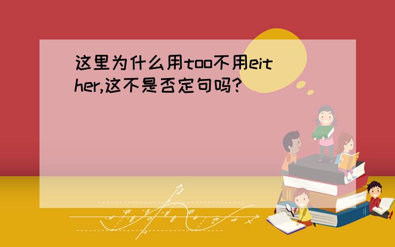 这里为什么用too不用either,这不是否定句吗?